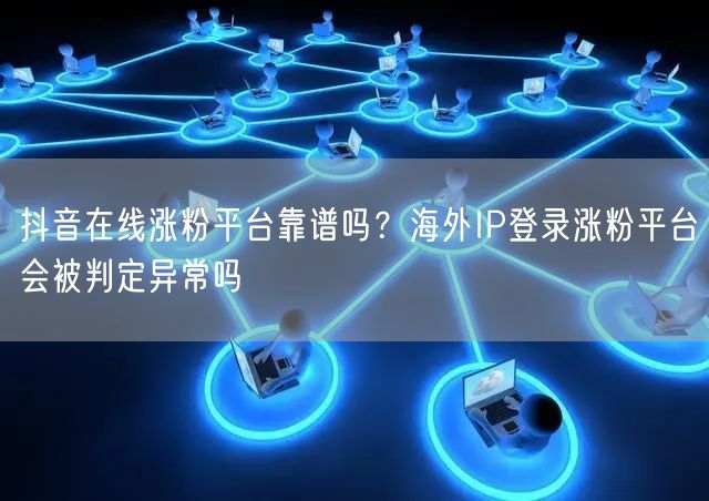 抖音在线涨粉平台靠谱吗?海外IP登录涨粉平台会被判定异常吗