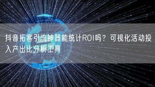 抖音拓客引流神器能统计ROI吗?可视化活动投入产出比分析工具