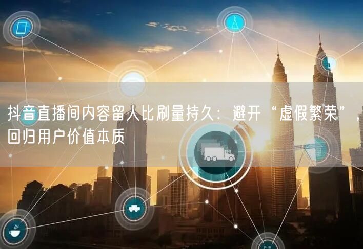 抖音直播间内容留人比刷量持久:避开“虚假繁荣”,回归用户价值本质