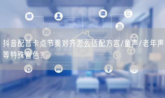 抖音配音卡点节奏对齐怎么适配方言/童声/老年声等特殊音色?