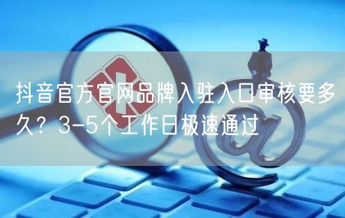 抖音官方官网品牌入驻入口审核要多久?3-5个工作日极速通过