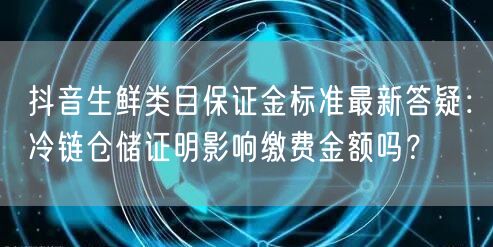 抖音生鲜类目保证金标准最新答疑:冷链仓储证明影响缴费金额吗?