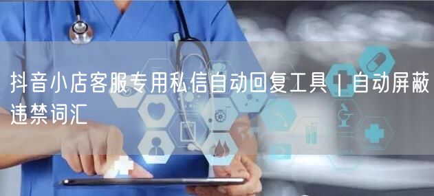 抖音小店客服专用私信自动回复工具|自动屏蔽违禁词汇
