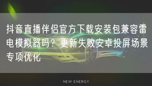 抖音直播伴侣官方下载安装包兼容雷电模拟器吗?更新失败安卓投屏场景专项优化