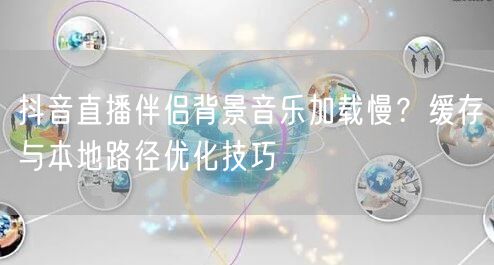 抖音直播伴侣背景音乐加载慢?缓存与本地路径优化技巧