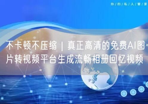不卡顿不压缩|真正高清的免费AI图片转视频平台生成流畅相册回忆视频