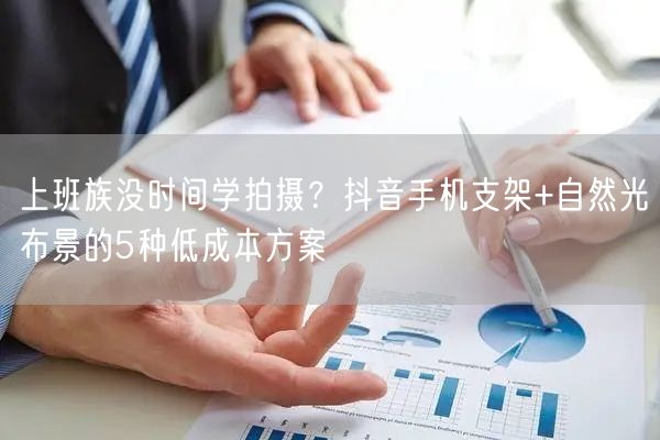 上班族没时间学拍摄？抖音手机支架+自然光布景的5种低成本方案