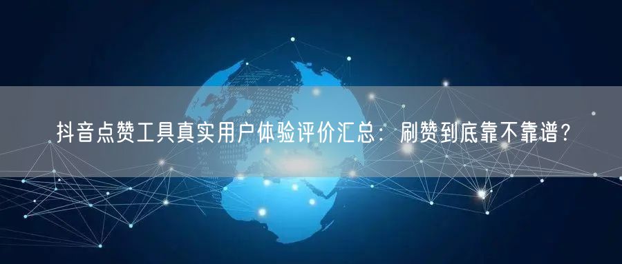 抖音点赞工具真实用户体验评价汇总:刷赞到底靠不靠谱?