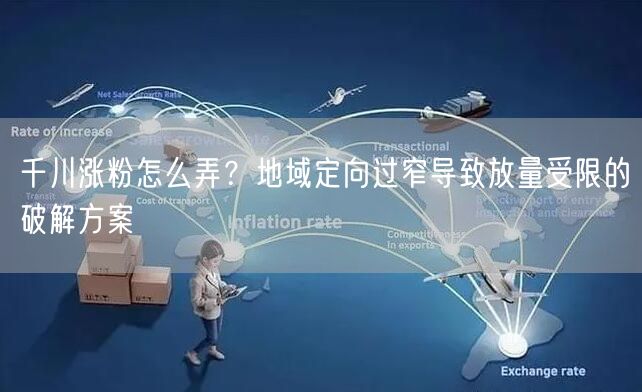 千川涨粉怎么弄?地域定向过窄导致放量受限的破解方案
