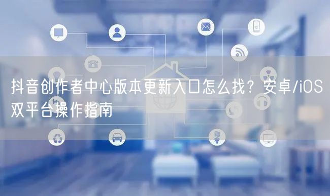 抖音创作者中心版本更新入口怎么找?安卓/iOS双平台操作指南