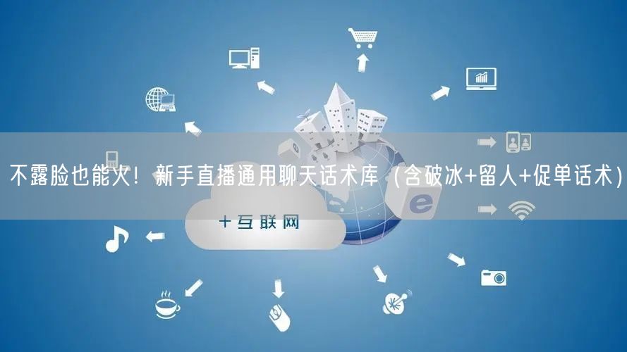 不露脸也能火!新手直播通用聊天话术库(含破冰+留人+促单话术)