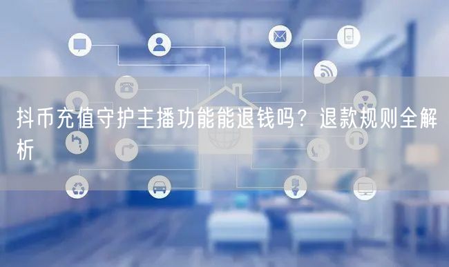 抖币充值守护主播功能能退钱吗?退款规则全解析