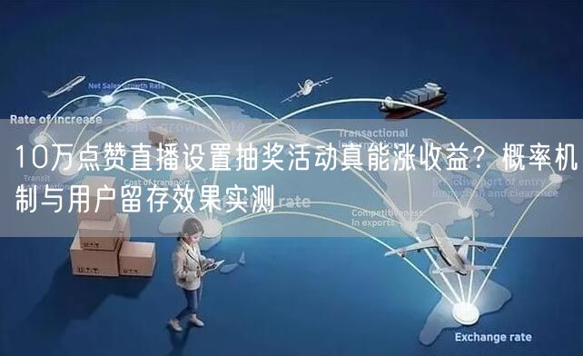 10万点赞直播设置抽奖活动真能涨收益?概率机制与用户留存效果实测