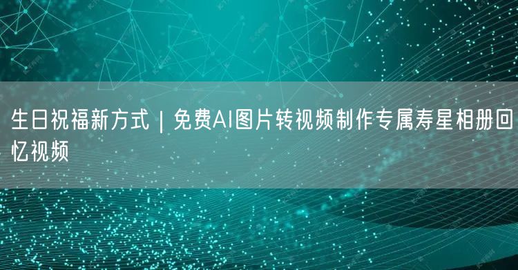 生日祝福新方式|免费AI图片转视频制作专属寿星相册回忆视频