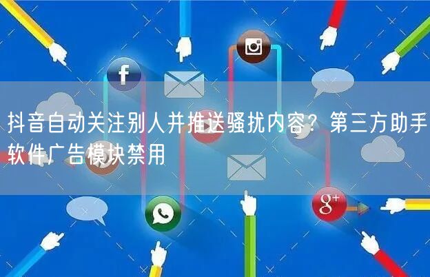抖音自动关注别人并推送骚扰内容?第三方助手软件广告模块禁用
