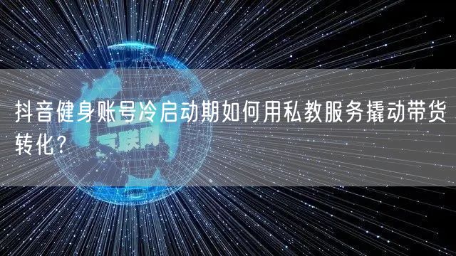 抖音健身账号冷启动期如何用私教服务撬动带货转化?