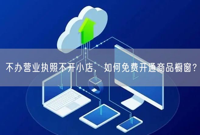 不办营业执照不开小店,如何免费开通商品橱窗?
