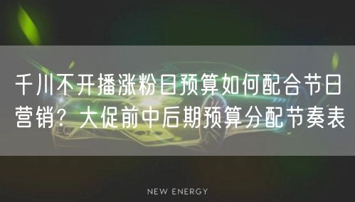 千川不开播涨粉日预算如何配合节日营销?大促前中后期预算分配节奏表