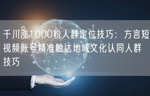 千川涨1000粉人群定位技巧:方言短视频账号精准触达地域文化认同人群技巧