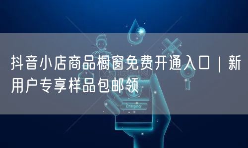 抖音小店商品橱窗免费开通入口|新用户专享样品包邮领