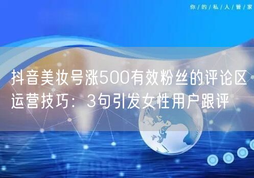 抖音美妆号涨500有效粉丝的评论区运营技巧:3句引发女性用户跟评