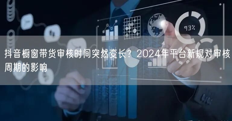 抖音橱窗带货审核时间突然变长?2024年平台新规对审核周期的影响