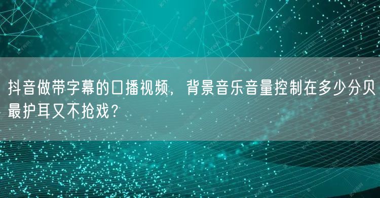 抖音做带字幕的口播视频,背景音乐音量控制在多少分贝最护耳又不抢戏?
