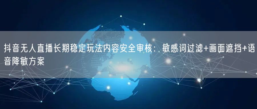 抖音无人直播长期稳定玩法内容安全审核:敏感词过滤+画面遮挡+语音降敏方案
