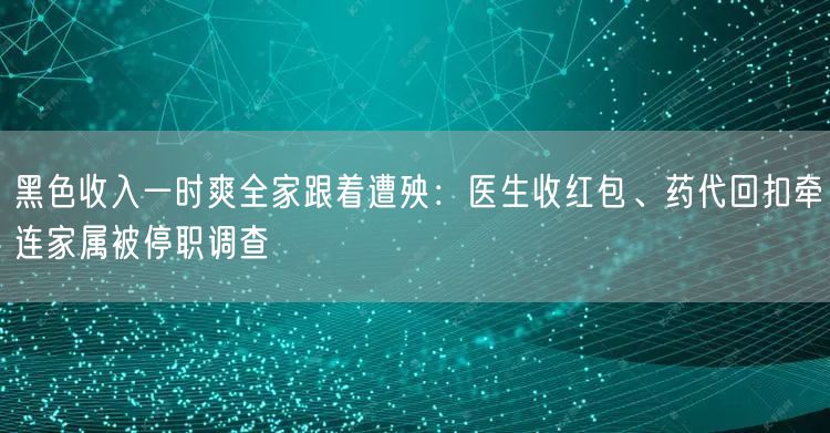 黑色收入一时爽全家跟着遭殃:医生收红包、药代回扣牵连家属被停职调查