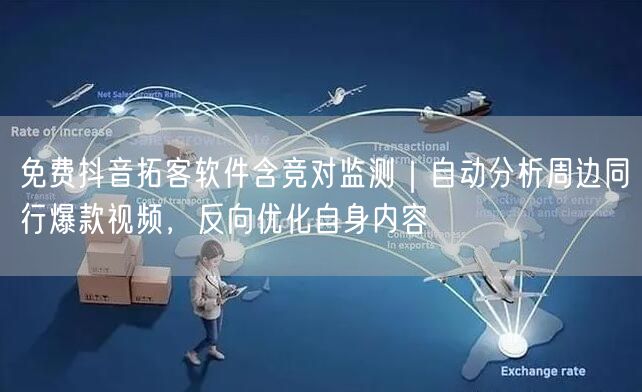 免费抖音拓客软件含竞对监测|自动分析周边同行爆款视频,反向优化自身内容