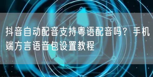 抖音自动配音支持粤语配音吗?手机端方言语音包设置教程