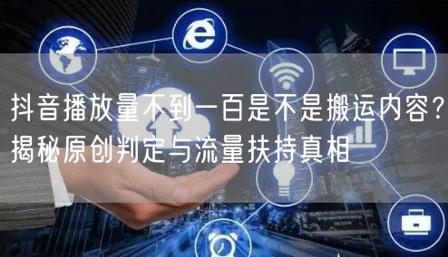 抖音播放量不到一百是不是搬运内容?揭秘原创判定与流量扶持真相