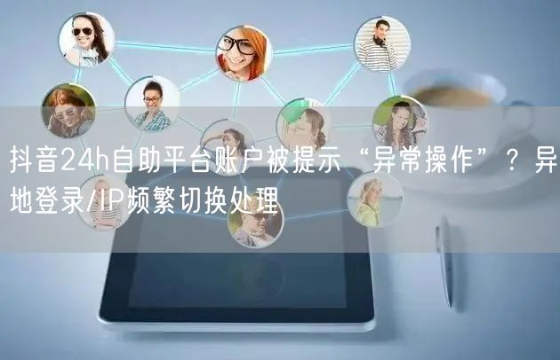 抖音24h自助平台账户被提示“异常操作”?异地登录/IP频繁切换处理