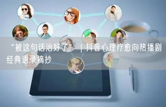 “被这句话治好了”|抖音心理疗愈向热播剧经典语录摘抄