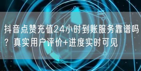 抖音点赞充值24小时到账服务靠谱吗?真实用户评价+进度实时可见