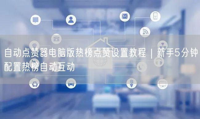 自动点赞器电脑版热榜点赞设置教程|新手5分钟配置热榜自动互动