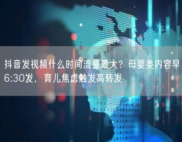 抖音发视频什么时间流量最大?母婴类内容早6:30发,育儿焦虑触发高转发