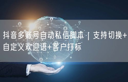 抖音多账号自动私信脚本|支持切换+自定义欢迎语+客户打标
