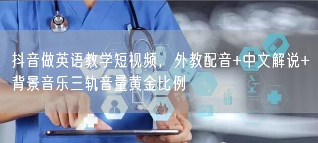 抖音做英语教学短视频,外教配音+中文解说+背景音乐三轨音量黄金比例