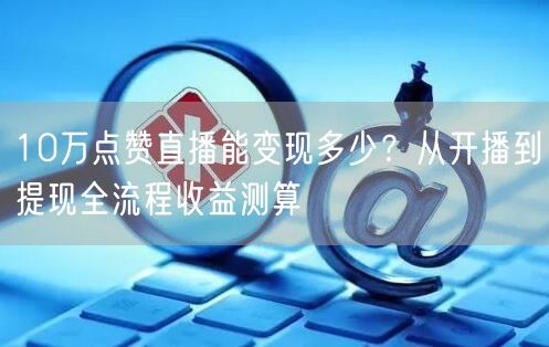 10万点赞直播能变现多少?从开播到提现全流程收益测算