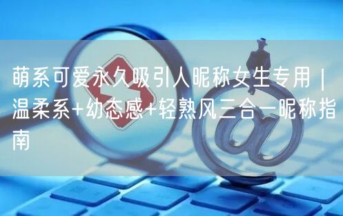 萌系可爱永久吸引人昵称女生专用|温柔系+幼态感+轻熟风三合一昵称指南