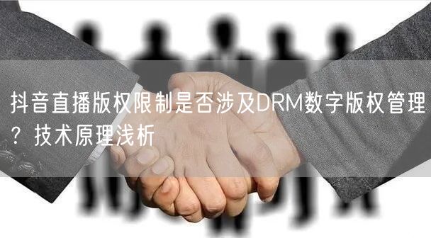 抖音直播版权限制是否涉及DRM数字版权管理?技术原理浅析