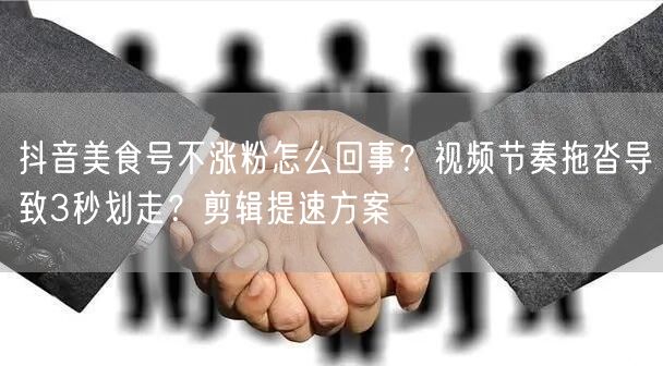 抖音美食号不涨粉怎么回事?视频节奏拖沓导致3秒划走?剪辑提速方案