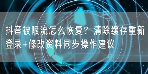 抖音被限流怎么恢复?清除缓存重新登录+修改资料同步操作建议