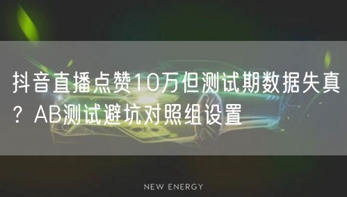 抖音直播点赞10万但测试期数据失真?AB测试避坑对照组设置