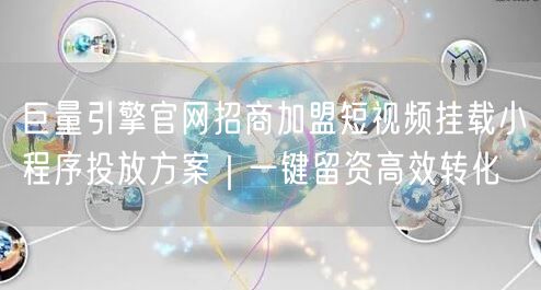 巨量引擎官网招商加盟短视频挂载小程序投放方案|一键留资高效转化