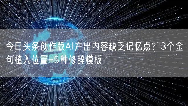 今日头条创作版AI产出内容缺乏记忆点?3个金句植入位置+5种修辞模板