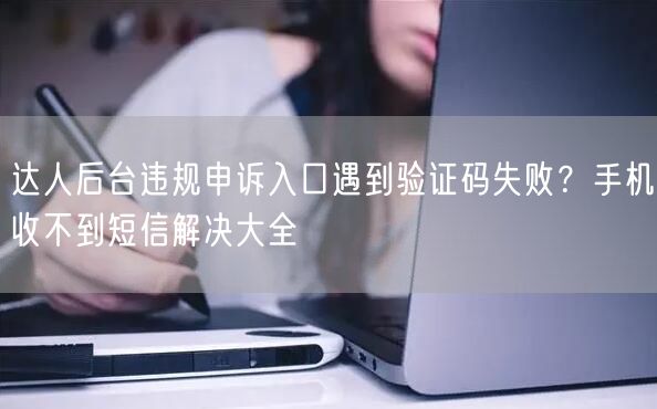达人后台违规申诉入口遇到验证码失败？手机收不到短信解决大全