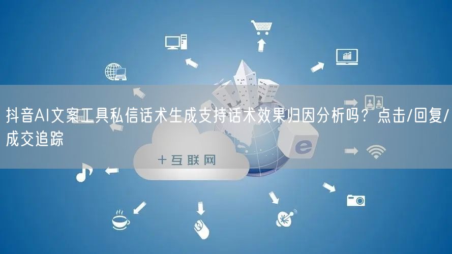 抖音AI文案工具私信话术生成支持话术效果归因分析吗？点击/回复/成交追踪