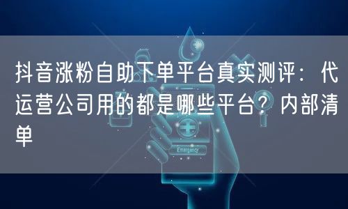 抖音涨粉自助下单平台真实测评:代运营公司用的都是哪些平台?内部清单